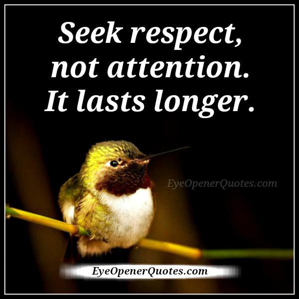 Seek respect not attention! It lasts longer