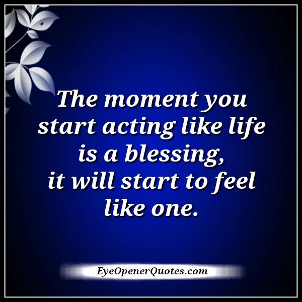The moment you start acting like life is a blessing