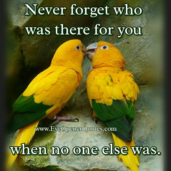 Never forget who was there for you