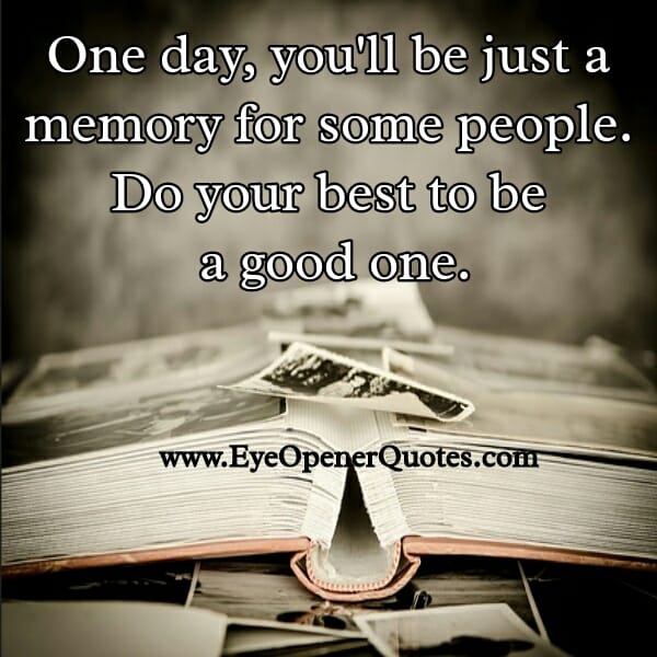 One day you will be just a memory for some people