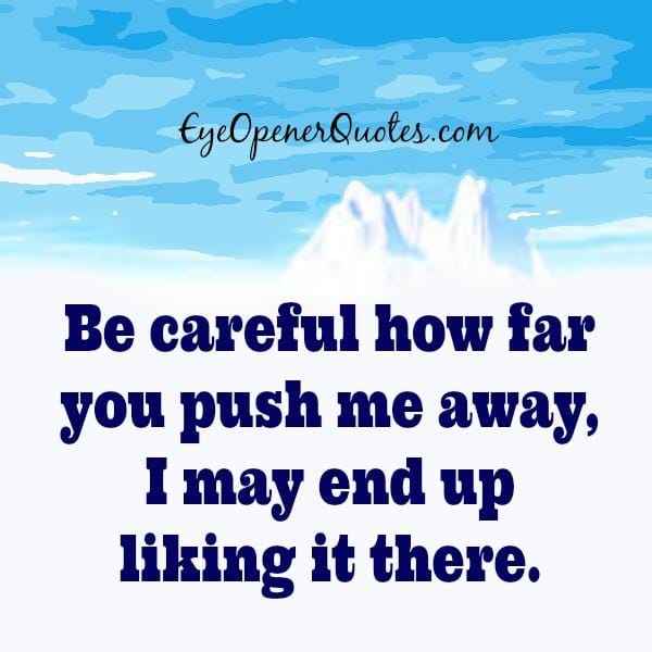 Be careful how far you push me away