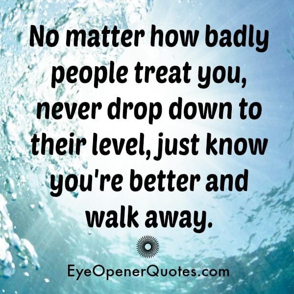 No matter how badly people treat you