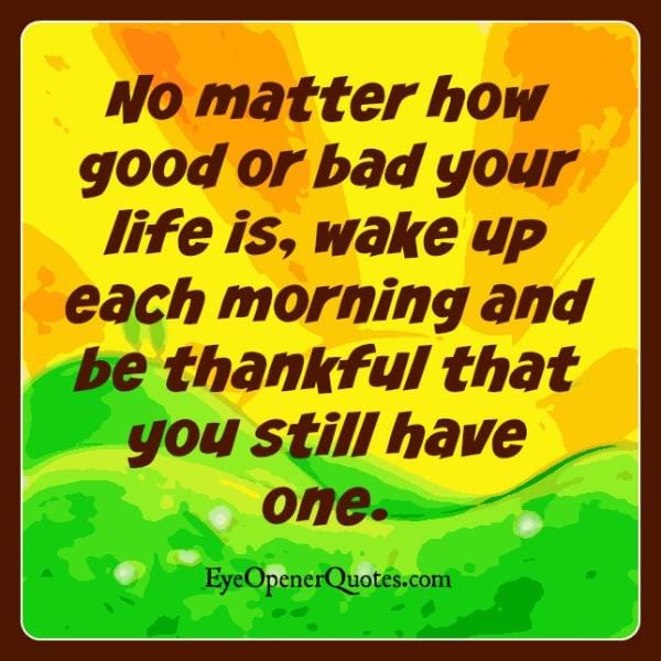 No matter how good or bad your life is