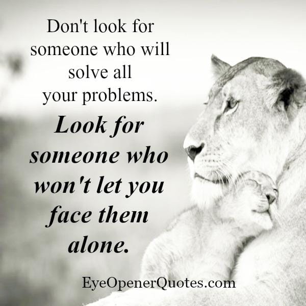 Look for someone who won't let you face your problems alone
