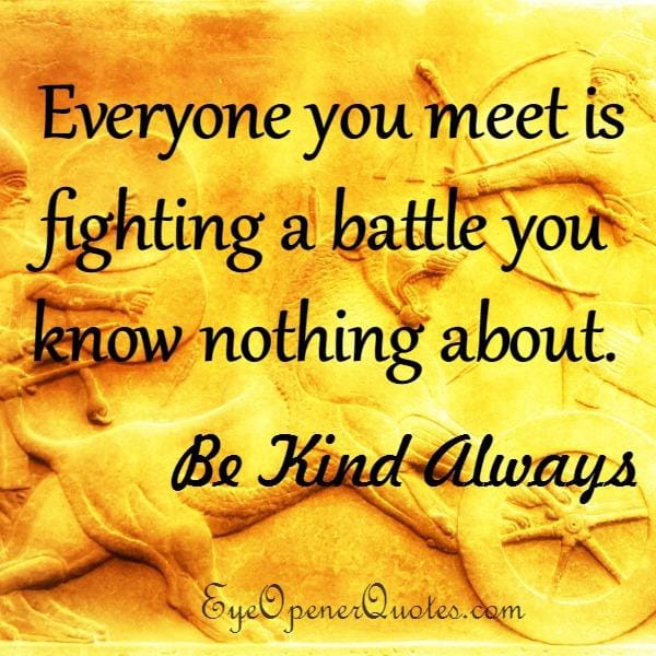 Everyone you meet is fighting a battle
