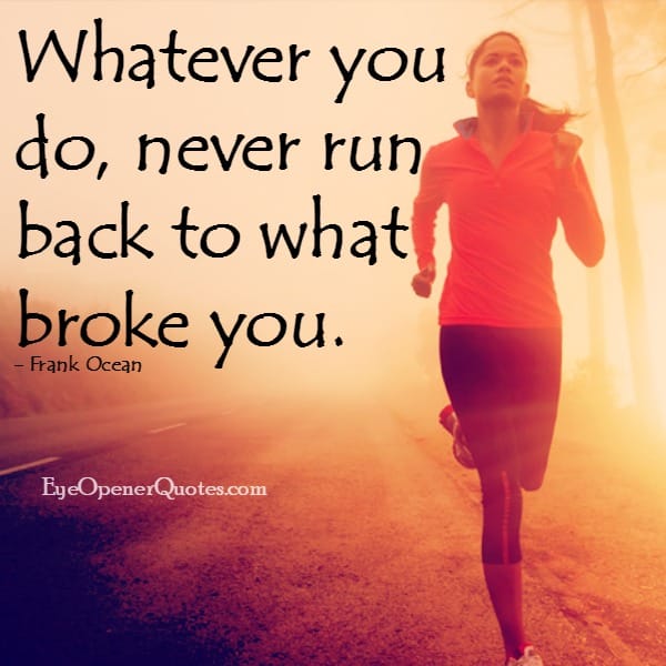 Never run back to what broke you