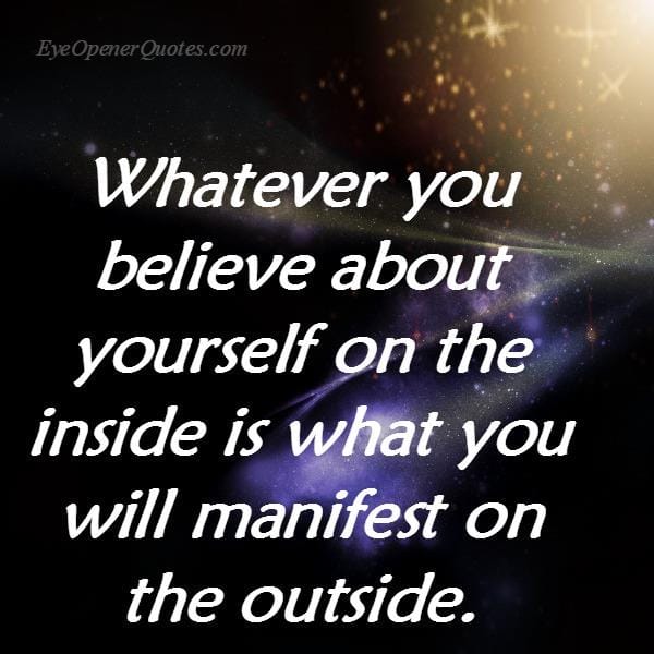 Whatever you believe about yourself on the inside