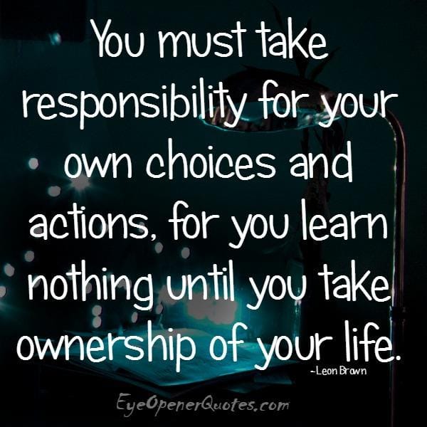 You must take responsibility for your own choices & actions