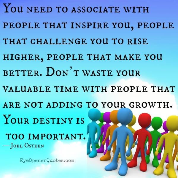 You need to associate with people that inspire you