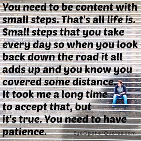 You need to be content with small steps