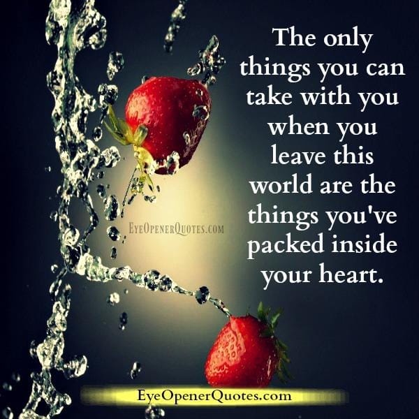 The only things you can take with you when you leave this world