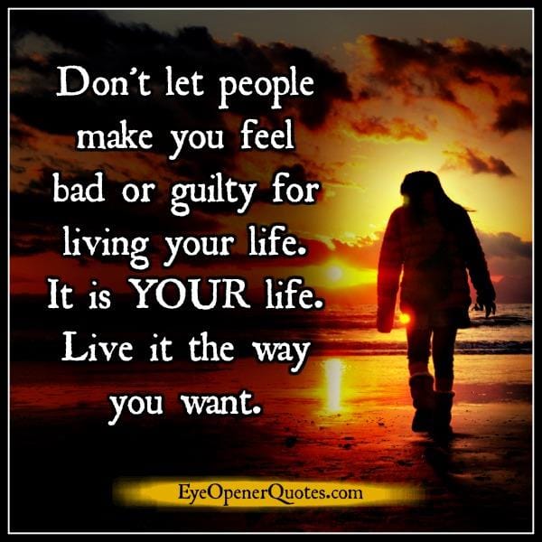 Don't let people make you feel bad or guilty for living your life