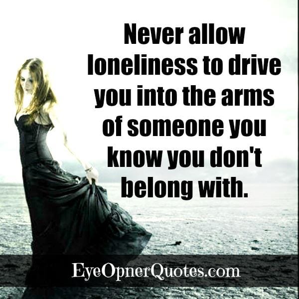 Never allow loneliness to drive you