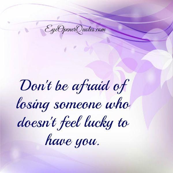 Someone who doesn't feel lucky to have you