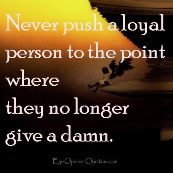 Never push a loyal person in your life