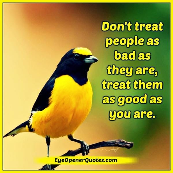 Don't treat people as bad as they are