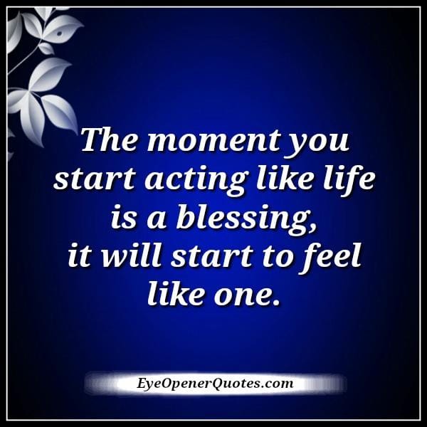 The moment you start acting like life is a blessing